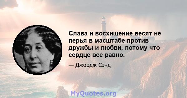 Слава и восхищение весят не перья в масштабе против дружбы и любви, потому что сердце все равно.