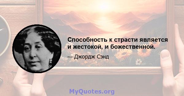 Способность к страсти является и жестокой, и божественной.