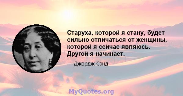 Старуха, которой я стану, будет сильно отличаться от женщины, которой я сейчас являюсь. Другой я начинает.