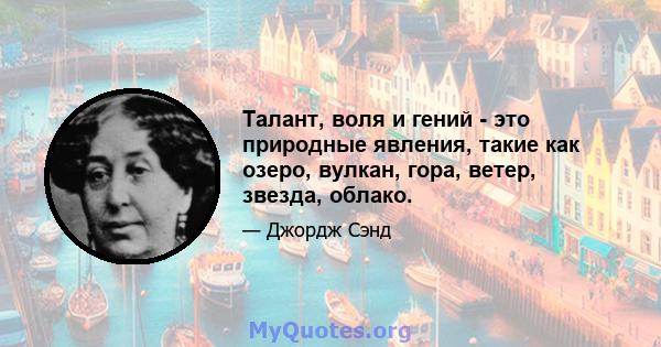 Талант, воля и гений - это природные явления, такие как озеро, вулкан, гора, ветер, звезда, облако.