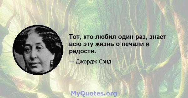 Тот, кто любил один раз, знает всю эту жизнь о печали и радости.