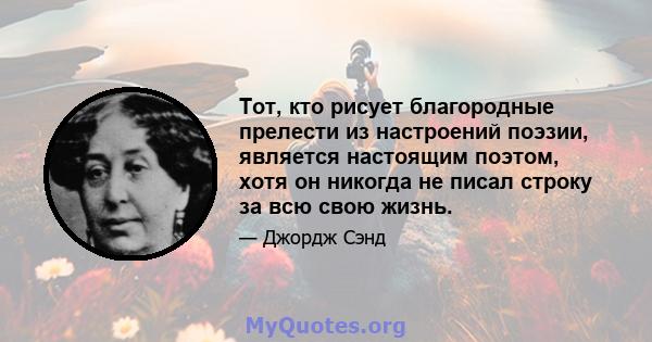 Тот, кто рисует благородные прелести из настроений поэзии, является настоящим поэтом, хотя он никогда не писал строку за всю свою жизнь.