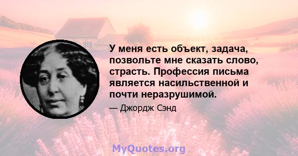 У меня есть объект, задача, позвольте мне сказать слово, страсть. Профессия письма является насильственной и почти неразрушимой.