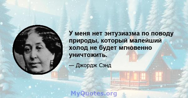 У меня нет энтузиазма по поводу природы, который малейший холод не будет мгновенно уничтожить.