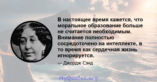 В настоящее время кажется, что моральное образование больше не считается необходимым. Внимание полностью сосредоточено на интеллекте, в то время как сердечная жизнь игнорируется.