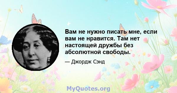 Вам не нужно писать мне, если вам не нравится. Там нет настоящей дружбы без абсолютной свободы.