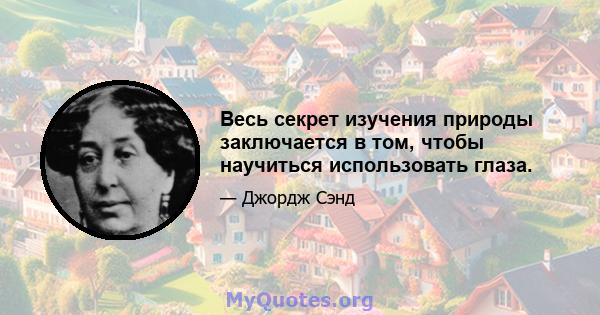 Весь секрет изучения природы заключается в том, чтобы научиться использовать глаза.