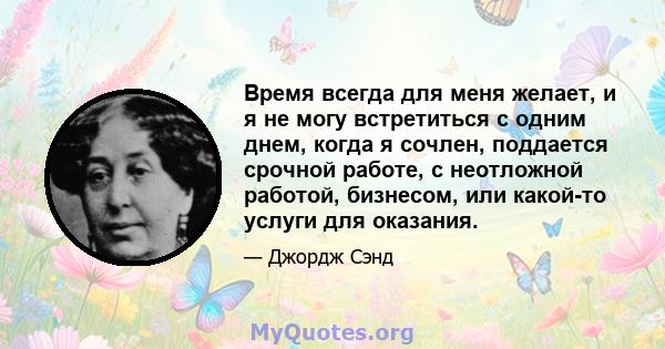 Время всегда для меня желает, и я не могу встретиться с одним днем, когда я сочлен, поддается срочной работе, с неотложной работой, бизнесом, или какой-то услуги для оказания.