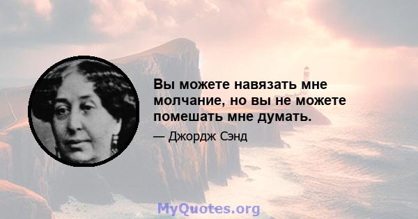 Вы можете навязать мне молчание, но вы не можете помешать мне думать.