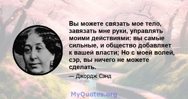 Вы можете связать мое тело, завязать мне руки, управлять моими действиями: вы самые сильные, и общество добавляет к вашей власти; Но с моей волей, сэр, вы ничего не можете сделать.