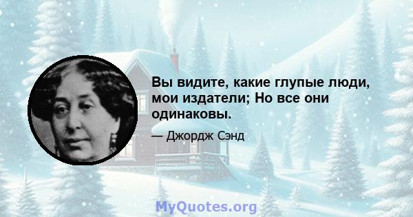 Вы видите, какие глупые люди, мои издатели; Но все они одинаковы.