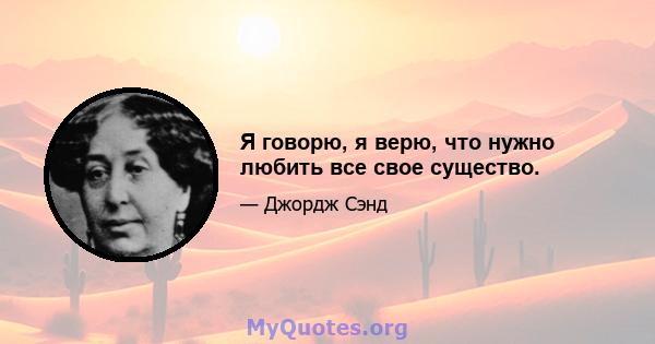 Я говорю, я верю, что нужно любить все свое существо.