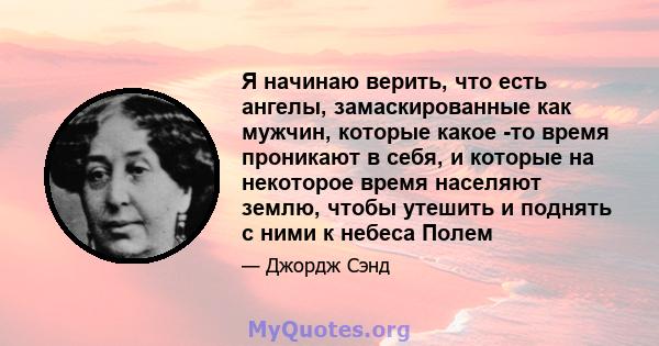 Я начинаю верить, что есть ангелы, замаскированные как мужчин, которые какое -то время проникают в себя, и которые на некоторое время населяют землю, чтобы утешить и поднять с ними к небеса Полем