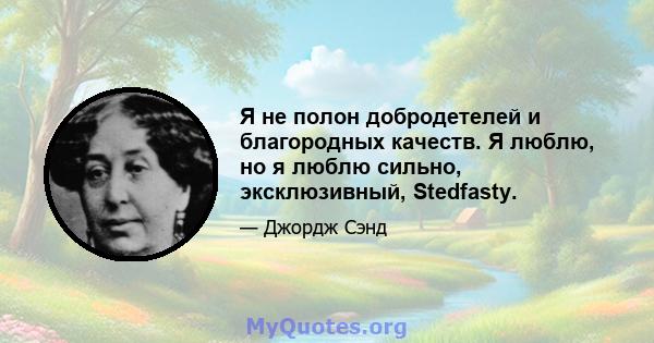 Я не полон добродетелей и благородных качеств. Я люблю, но я люблю сильно, эксклюзивный, Stedfasty.