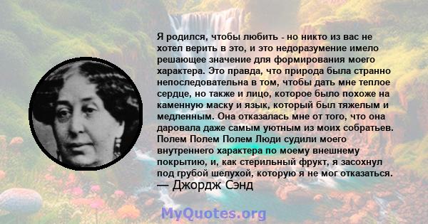 Я родился, чтобы любить - но никто из вас не хотел верить в это, и это недоразумение имело решающее значение для формирования моего характера. Это правда, что природа была странно непоследовательна в том, чтобы дать мне 