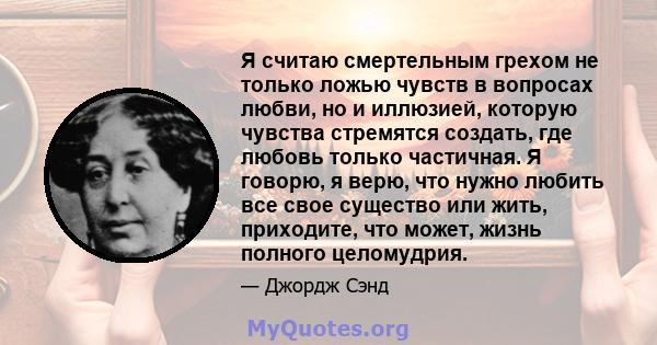 Я считаю смертельным грехом не только ложью чувств в вопросах любви, но и иллюзией, которую чувства стремятся создать, где любовь только частичная. Я говорю, я верю, что нужно любить все свое существо или жить,