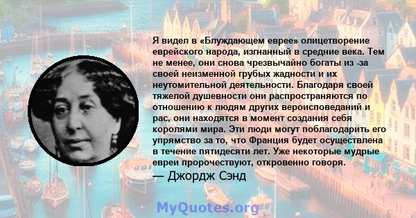 Я видел в «Блуждающем еврее» олицетворение еврейского народа, изгнанный в средние века. Тем не менее, они снова чрезвычайно богаты из -за своей неизменной грубых жадности и их неутомительной деятельности. Благодаря