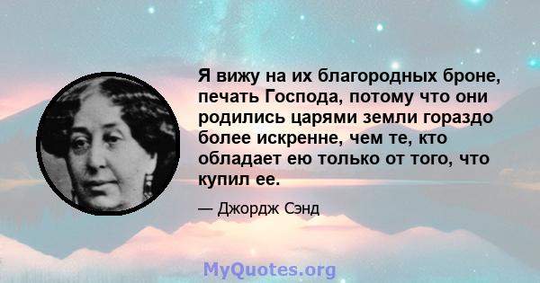 Я вижу на их благородных броне, печать Господа, потому что они родились царями земли гораздо более искренне, чем те, кто обладает ею только от того, что купил ее.