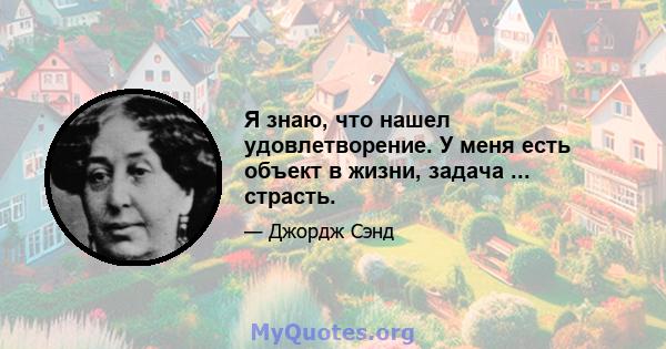 Я знаю, что нашел удовлетворение. У меня есть объект в жизни, задача ... страсть.