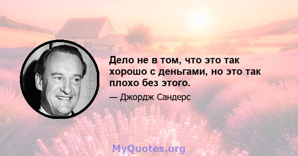 Дело не в том, что это так хорошо с деньгами, но это так плохо без этого.