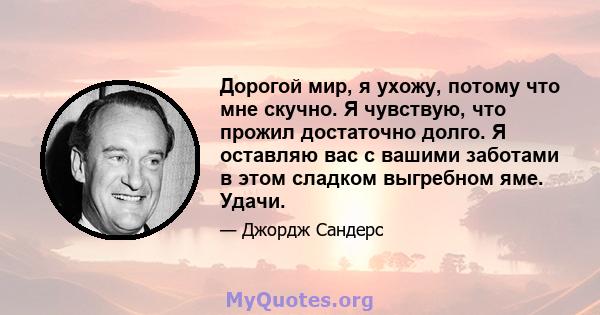 Дорогой мир, я ухожу, потому что мне скучно. Я чувствую, что прожил достаточно долго. Я оставляю вас с вашими заботами в этом сладком выгребном яме. Удачи.