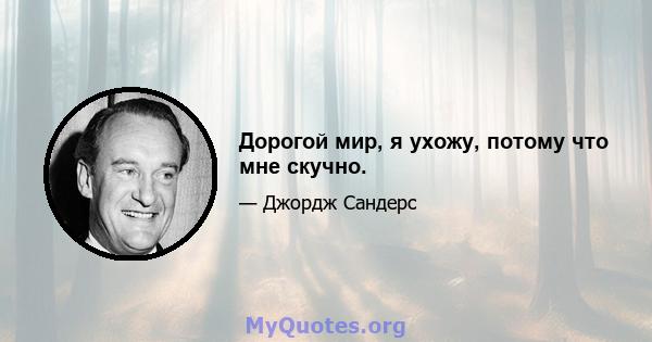 Дорогой мир, я ухожу, потому что мне скучно.