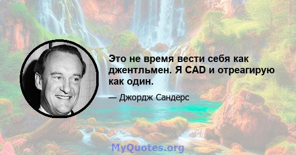 Это не время вести себя как джентльмен. Я CAD и отреагирую как один.