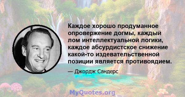 Каждое хорошо продуманное опровержение догмы, каждый лом интеллектуальной логики, каждое абсурдистское снижение какой-то издевательственной позиции является противоядием.