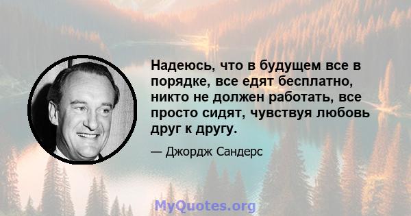 Надеюсь, что в будущем все в порядке, все едят бесплатно, никто не должен работать, все просто сидят, чувствуя любовь друг к другу.