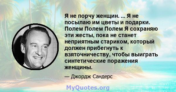 Я не порчу женщин. ... Я не посылаю им цветы и подарки. Полем Полем Полем Я сохраняю эти жесты, пока не станет неприятным стариком, который должен прибегнуть к взяточничеству, чтобы выиграть синтетические поражения