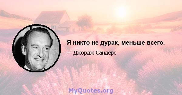 Я никто не дурак, меньше всего.