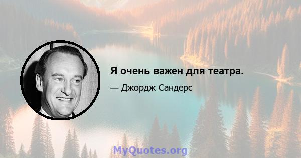 Я очень важен для театра.