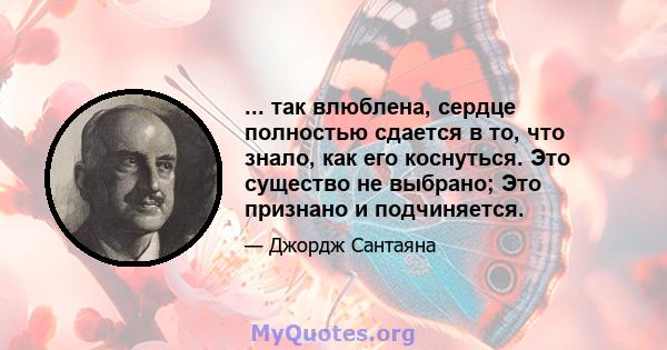 ... так влюблена, сердце полностью сдается в то, что знало, как его коснуться. Это существо не выбрано; Это признано и подчиняется.