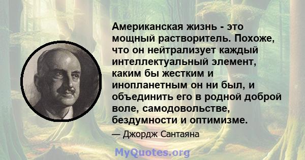 Американская жизнь - это мощный растворитель. Похоже, что он нейтрализует каждый интеллектуальный элемент, каким бы жестким и инопланетным он ни был, и объединить его в родной доброй воле, самодовольстве, бездумности и