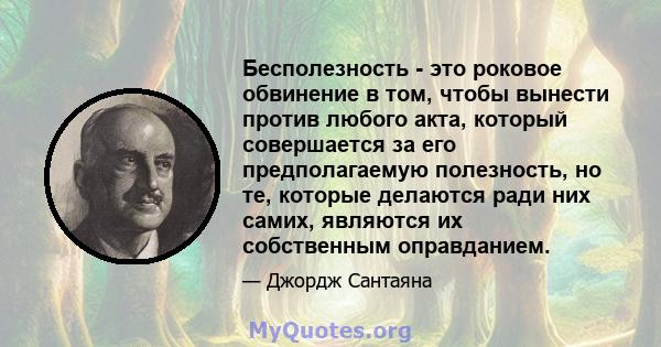 Бесполезность - это роковое обвинение в том, чтобы вынести против любого акта, который совершается за его предполагаемую полезность, но те, которые делаются ради них самих, являются их собственным оправданием.