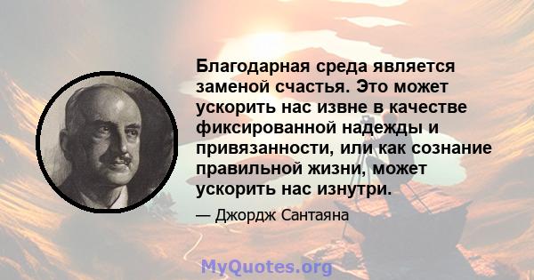 Благодарная среда является заменой счастья. Это может ускорить нас извне в качестве фиксированной надежды и привязанности, или как сознание правильной жизни, может ускорить нас изнутри.