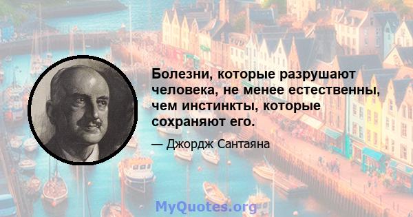 Болезни, которые разрушают человека, не менее естественны, чем инстинкты, которые сохраняют его.