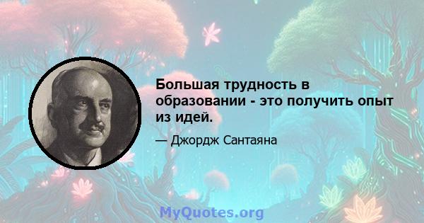 Большая трудность в образовании - это получить опыт из идей.