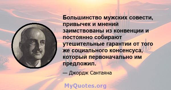 Большинство мужских совести, привычек и мнений заимствованы из конвенции и постоянно собирают утешительные гарантии от того же социального консенсуса, который первоначально им предложил.