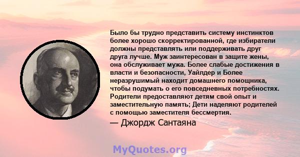 Было бы трудно представить систему инстинктов более хорошо скорректированной, где избиратели должны представлять или поддерживать друг друга лучше. Муж заинтересован в защите жены, она обслуживает мужа. Более слабые