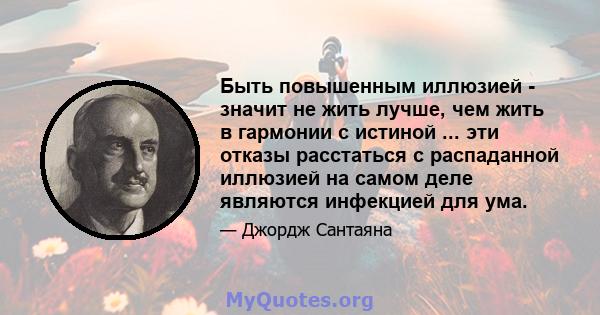 Быть повышенным иллюзией - значит не жить лучше, чем жить в гармонии с истиной ... эти отказы расстаться с распаданной иллюзией на самом деле являются инфекцией для ума.