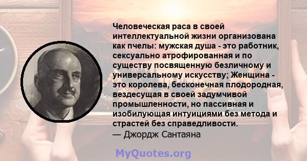 Человеческая раса в своей интеллектуальной жизни организована как пчелы: мужская душа - это работник, сексуально атрофированная и по существу посвященную безличному и универсальному искусству; Женщина - это королева,