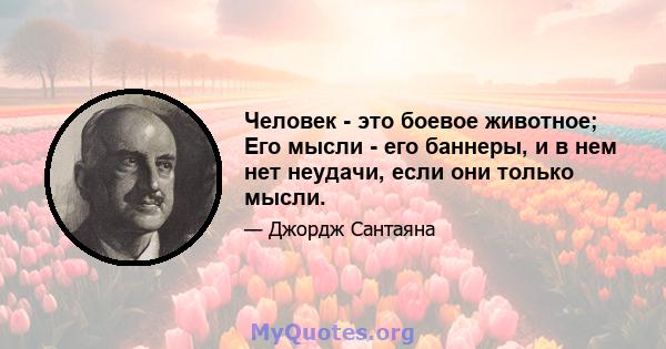 Человек - это боевое животное; Его мысли - его баннеры, и в нем нет неудачи, если они только мысли.