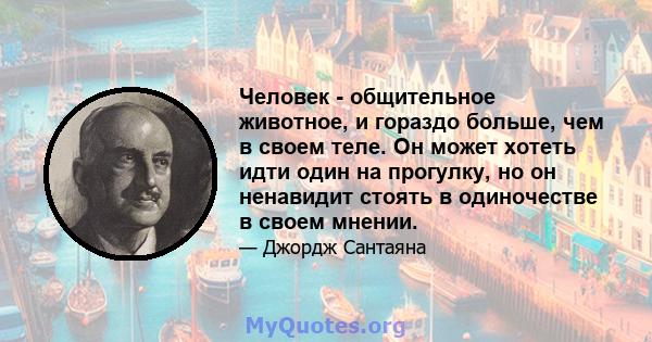 Человек - общительное животное, и гораздо больше, чем в своем теле. Он может хотеть идти один на прогулку, но он ненавидит стоять в одиночестве в своем мнении.