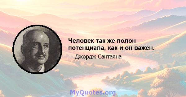 Человек так же полон потенциала, как и он важен.