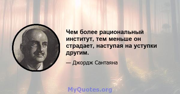 Чем более рациональный институт, тем меньше он страдает, наступая на уступки другим.