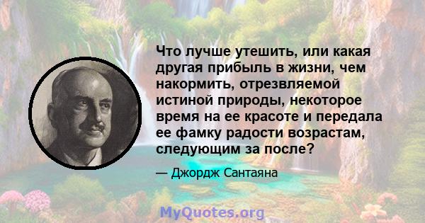 Что лучше утешить, или какая другая прибыль в жизни, чем накормить, отрезвляемой истиной природы, некоторое время на ее красоте и передала ее фамку радости возрастам, следующим за после?