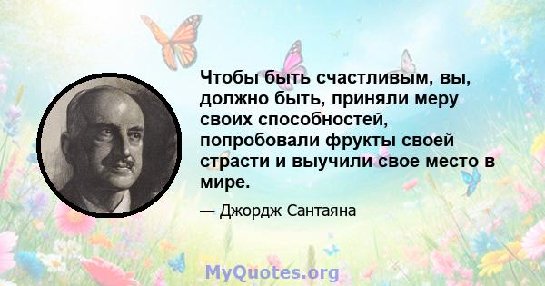 Чтобы быть счастливым, вы, должно быть, приняли меру своих способностей, попробовали фрукты своей страсти и выучили свое место в мире.