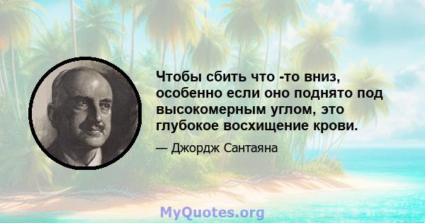 Чтобы сбить что -то вниз, особенно если оно поднято под высокомерным углом, это глубокое восхищение крови.