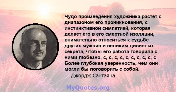 Чудо произведения художника растет с диапазоном его проникновения, с инстинктивной симпатией, которая делает его в его смертной изоляции, внимательно относиться к судьбе других мужчин и великим дивинг их секрета, чтобы